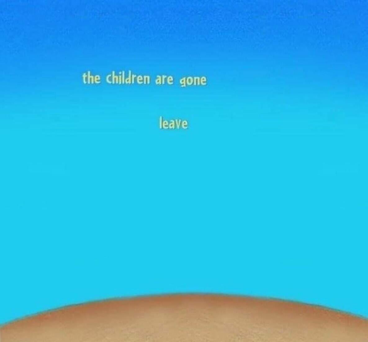 The children are gone. Leave.